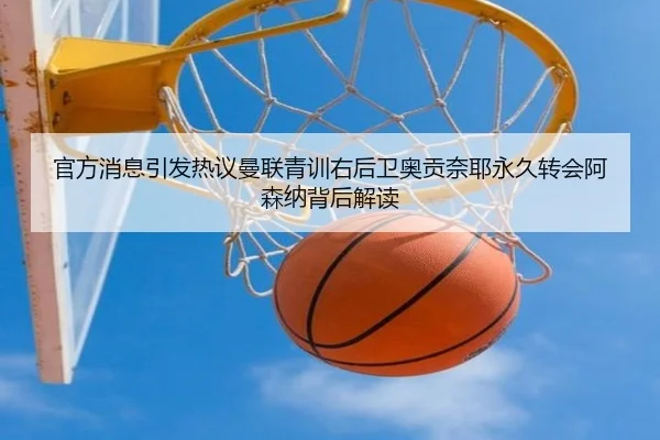 官方消息引发热议曼联青训右后卫奥贡奈耶永久转会阿森纳背后解读