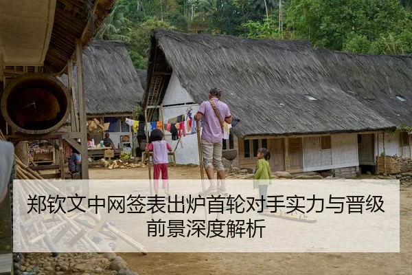 郑钦文中网签表出炉首轮对手实力与晋级前景深度解析