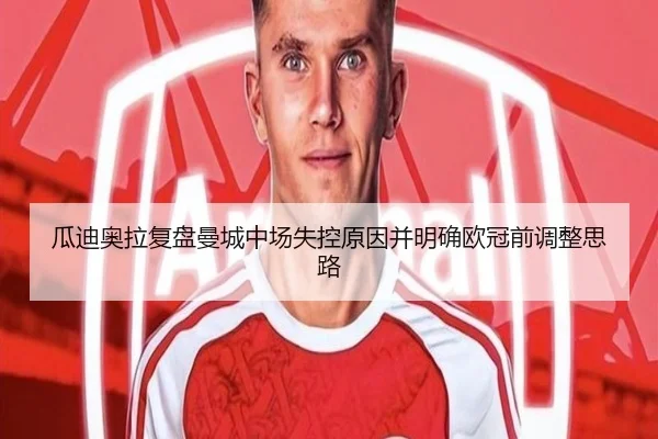 瓜迪奥拉复盘曼城中场失控原因并明确欧冠前调整思路